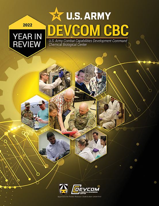Read about the DEVCOM Chemical Biological Center’s accomplishments for 2022 in this edition of The Year in Review. You will see how the Center built upon its 105-year history to maintain and enhance its unique position conducting innovative CBRNE defense research. The year saw many new initiatives that support the warfighter and help protect the nation.